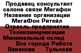 Продавец-консультант салона связи Мегафон › Название организации ­ МегаФон Ритейл › Отрасль предприятия ­ Телекоммуникации › Минимальный оклад ­ 55 000 - Все города Работа » Вакансии   . Тульская обл.